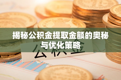 华安揭秘公积金提取金额的奥秘与优化策略