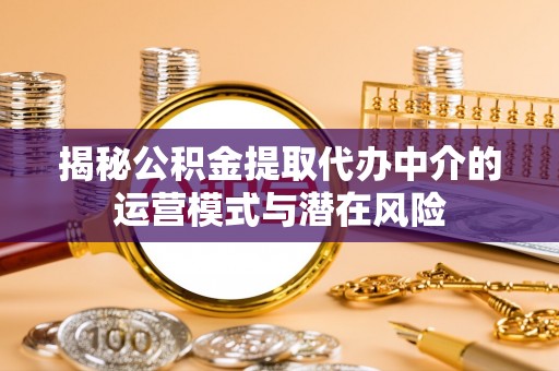 华安揭秘公积金提取代办中介的运营模式与潜在风险