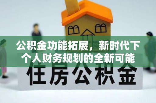 华安公积金功能拓展，新时代下个人财务规划的全新可能