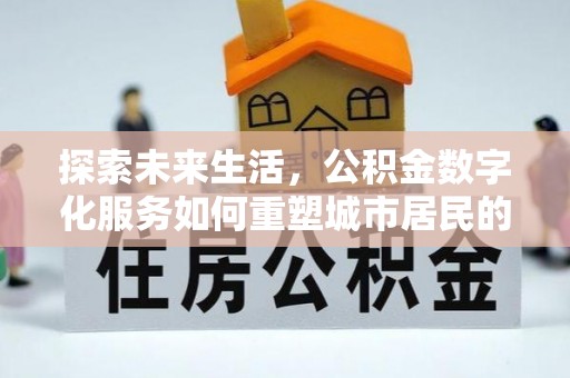 华安探索未来生活，公积金数字化服务如何重塑城市居民的便利体验