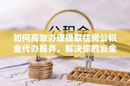 华安如何高效办理提取住房公积金代办服务，解决你的资金需求