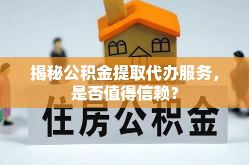 华安揭秘公积金提取代办服务，是否值得信赖？