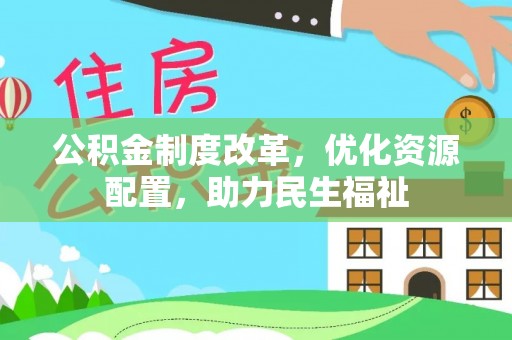 华安公积金制度改革，优化资源配置，助力民生福祉