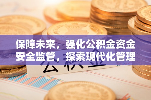 华安保障未来，强化公积金资金安全监管，探索现代化管理新路径