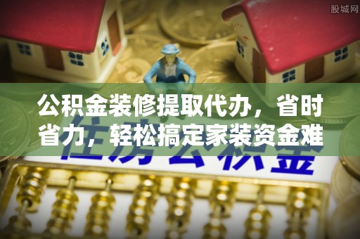 华安公积金装修提取代办，省时省力，轻松搞定家装资金难题