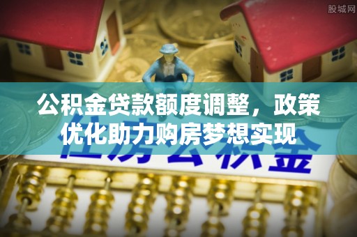 华安公积金贷款额度调整，政策优化助力购房梦想实现