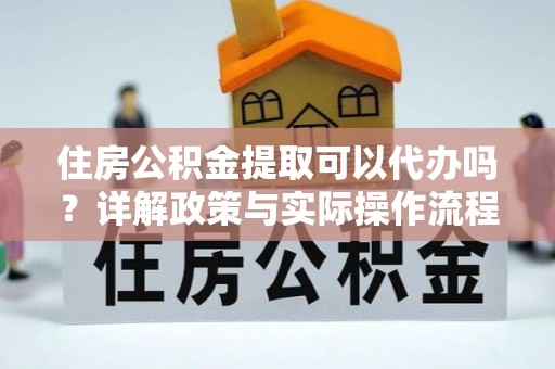 华安住房公积金提取可以代办吗？详解政策与实际操作流程