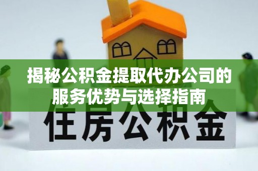 华安揭秘公积金提取代办公司的服务优势与选择指南