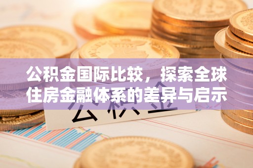 华安公积金国际比较，探索全球住房金融体系的差异与启示