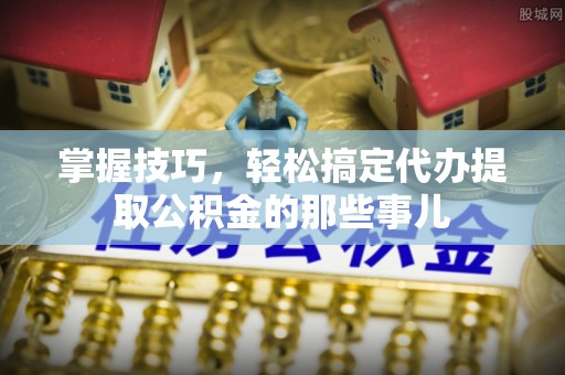 华安掌握技巧，轻松搞定代办提取公积金的那些事儿