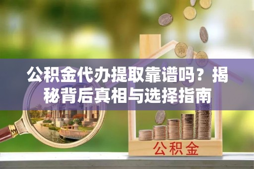 华安公积金代办提取靠谱吗？揭秘背后真相与选择指南