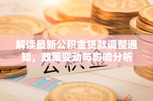 华安解读最新公积金贷款调整通知，政策变动与影响分析