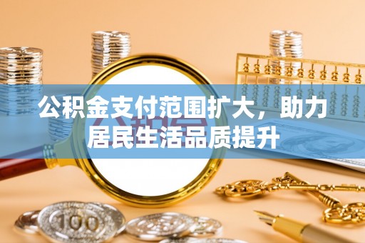 华安公积金支付范围扩大，助力居民生活品质提升