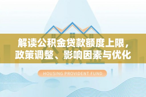 华安解读公积金贷款额度上限，政策调整、影响因素与优化策略