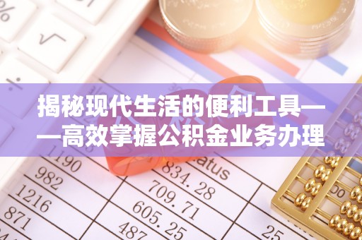华安揭秘现代生活的便利工具——高效掌握公积金业务办理流程的关键步骤