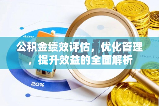 华安公积金绩效评估，优化管理，提升效益的全面解析