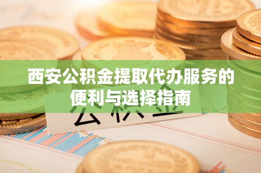 华安西安公积金提取代办服务的便利与选择指南