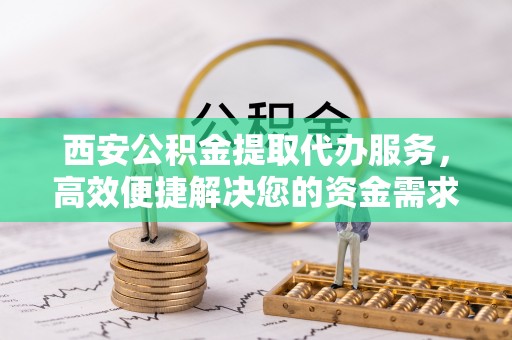 华安西安公积金提取代办服务，高效便捷解决您的资金需求