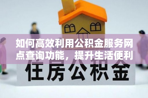 华安如何高效利用公积金服务网点查询功能，提升生活便利性