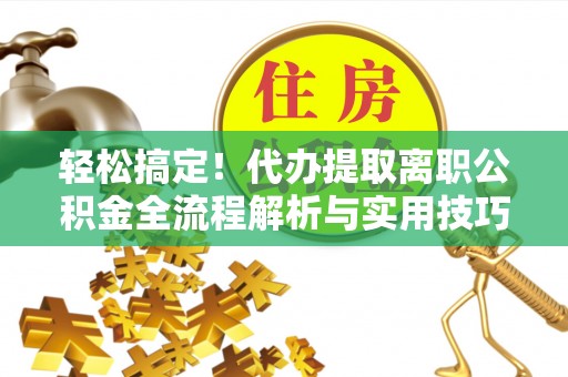 华安轻松搞定！代办提取离职公积金全流程解析与实用技巧