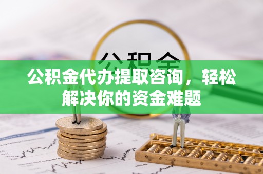 华安公积金代办提取咨询，轻松解决你的资金难题