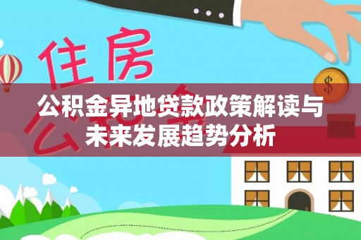 华安公积金异地贷款政策解读与未来发展趋势分析
