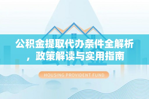 华安公积金提取代办条件全解析，政策解读与实用指南