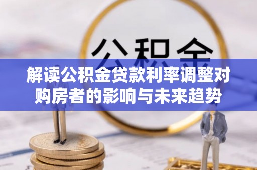 华安解读公积金贷款利率调整对购房者的影响与未来趋势