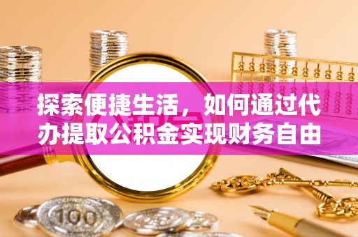 华安探索便捷生活，如何通过代办提取公积金实现财务自由