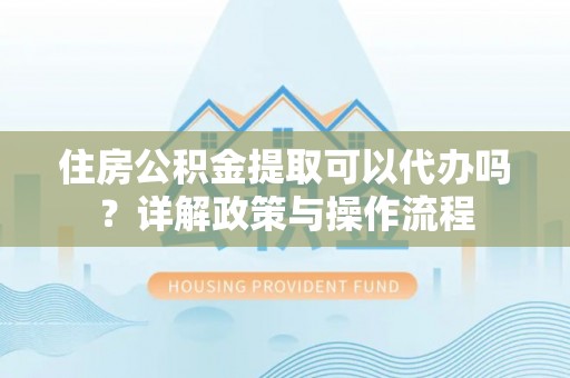 华安住房公积金提取可以代办吗？详解政策与操作流程