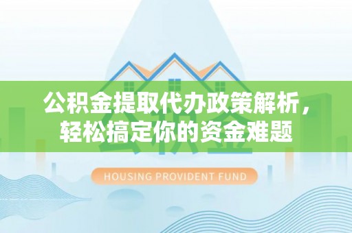 华安公积金提取代办政策解析，轻松搞定你的资金难题