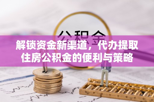 华安解锁资金新渠道，代办提取住房公积金的便利与策略