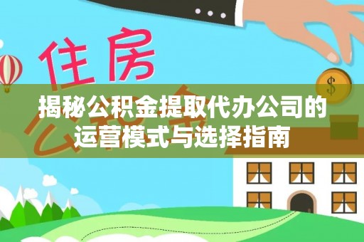 华安揭秘公积金提取代办公司的运营模式与选择指南