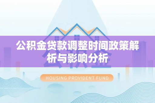 华安公积金贷款调整时间政策解析与影响分析