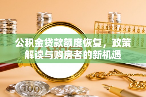 华安公积金贷款额度恢复，政策解读与购房者的新机遇