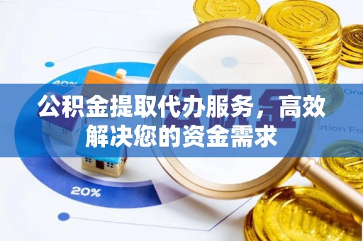 华安公积金提取代办服务，高效解决您的资金需求