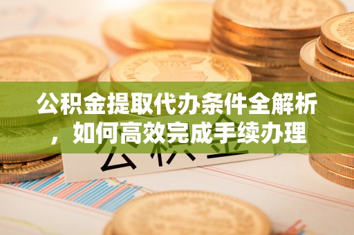 华安公积金提取代办条件全解析，如何高效完成手续办理