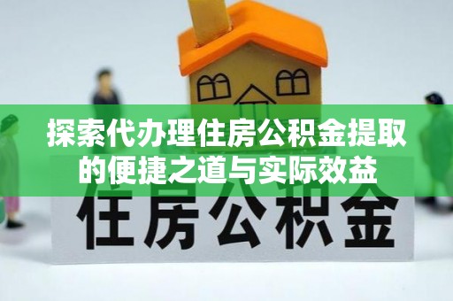 华安探索代办理住房公积金提取的便捷之道与实际效益