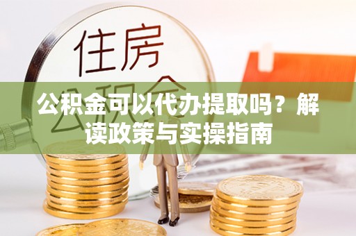 华安公积金可以代办提取吗？解读政策与实操指南