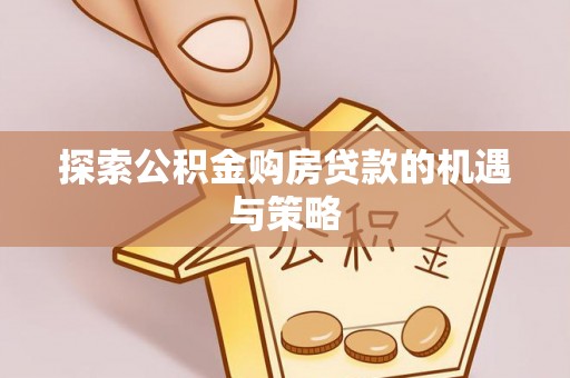 华安探索公积金购房贷款的机遇与策略