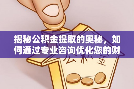 华安揭秘公积金提取的奥秘，如何通过专业咨询优化您的财务规划