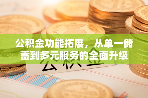 华安公积金功能拓展，从单一储蓄到多元服务的全面升级