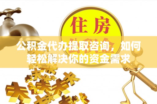 华安公积金代办提取咨询，如何轻松解决你的资金需求