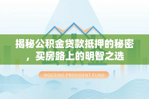华安揭秘公积金贷款抵押的秘密，买房路上的明智之选