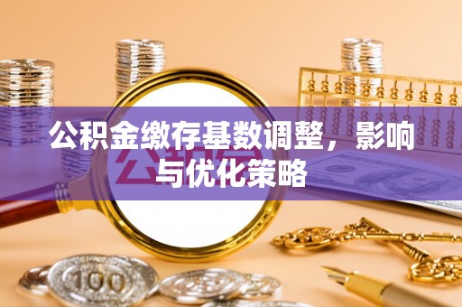 华安公积金缴存基数调整，影响与优化策略