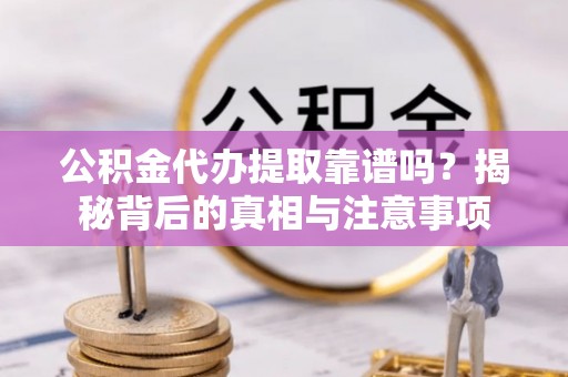 华安公积金代办提取靠谱吗？揭秘背后的真相与注意事项