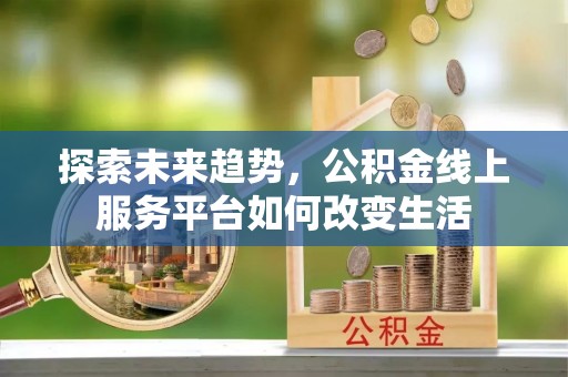 华安探索未来趋势，公积金线上服务平台如何改变生活
