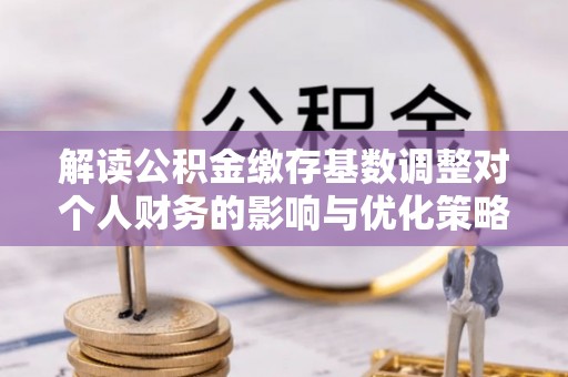 华安解读公积金缴存基数调整对个人财务的影响与优化策略