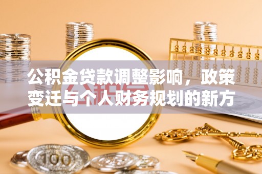 华安公积金贷款调整影响，政策变迁与个人财务规划的新方向