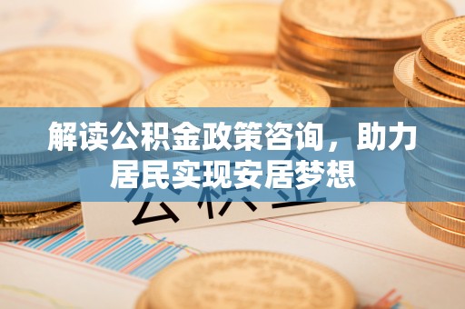 华安解读公积金政策咨询，助力居民实现安居梦想